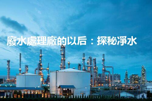 廢水處理廠的以后：探秘凈水科技的革新之路？